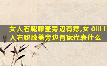 女人右腿膝盖旁边有痣,女 🐞 人右腿膝盖旁边有痣代表什么